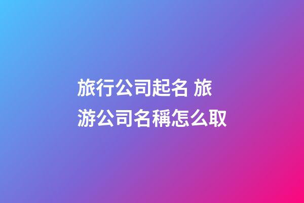 旅行公司起名 旅游公司名稱怎么取